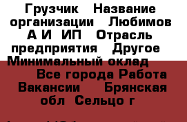 Грузчик › Название организации ­ Любимов А.И, ИП › Отрасль предприятия ­ Другое › Минимальный оклад ­ 38 000 - Все города Работа » Вакансии   . Брянская обл.,Сельцо г.